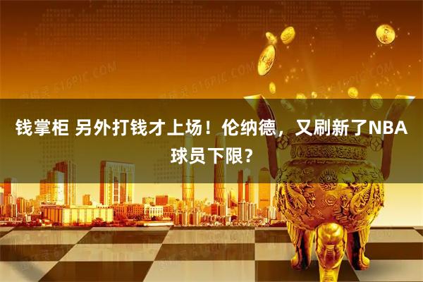 钱掌柜 另外打钱才上场！伦纳德，又刷新了NBA球员下限？