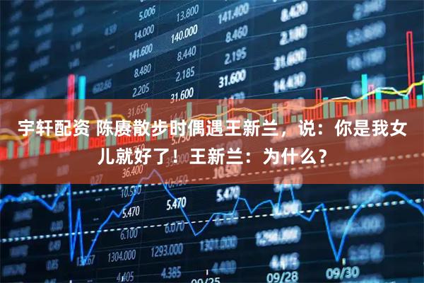 宇轩配资 陈赓散步时偶遇王新兰，说：你是我女儿就好了！王新兰：为什么？