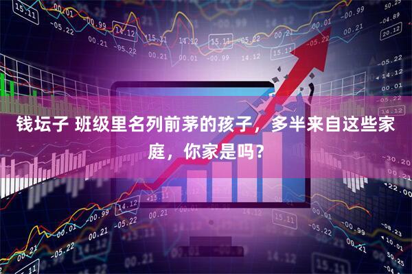 钱坛子 班级里名列前茅的孩子，多半来自这些家庭，你家是吗？