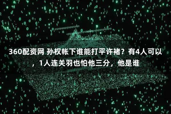 360配资网 孙权帐下谁能打平许褚？有4人可以，1人连关羽也怕他三分，他是谁