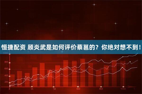 恒捷配资 顾炎武是如何评价蔡邕的？你绝对想不到！