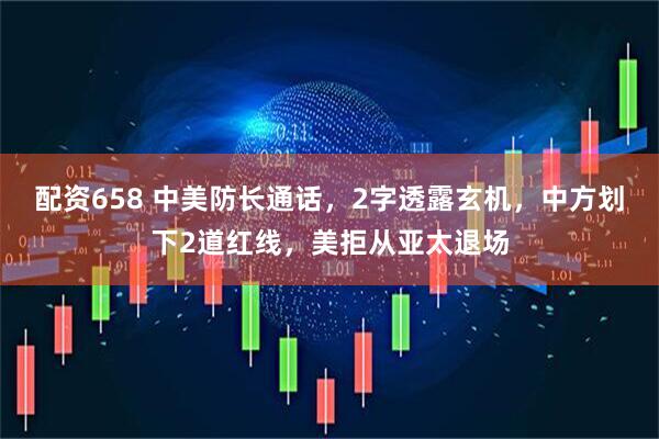配资658 中美防长通话，2字透露玄机，中方划下2道红线，美拒从亚太退场
