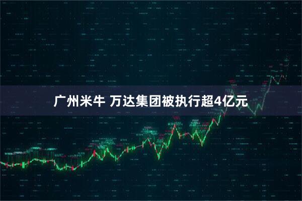 广州米牛 万达集团被执行超4亿元