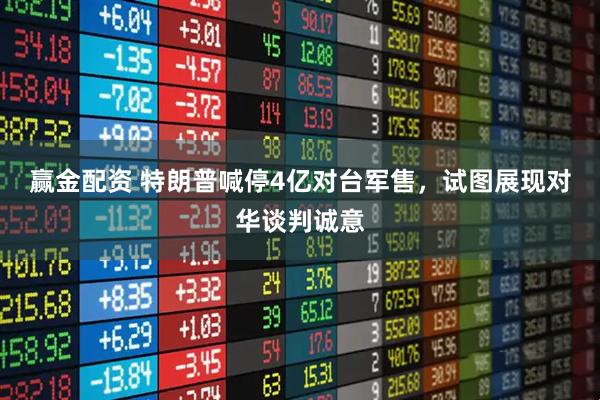 赢金配资 特朗普喊停4亿对台军售，试图展现对华谈判诚意