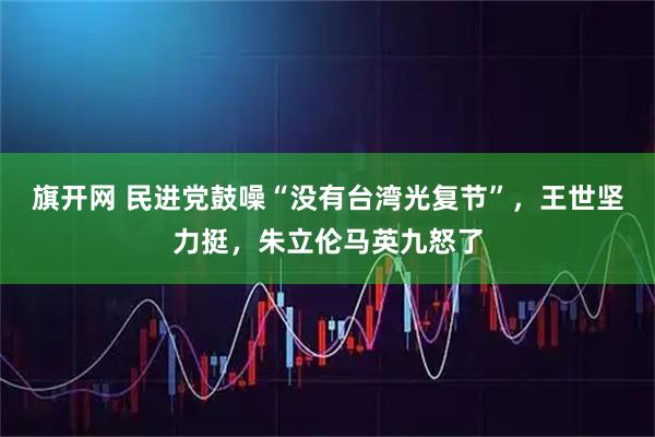 旗开网 民进党鼓噪“没有台湾光复节”，王世坚力挺，朱立伦马英九怒了