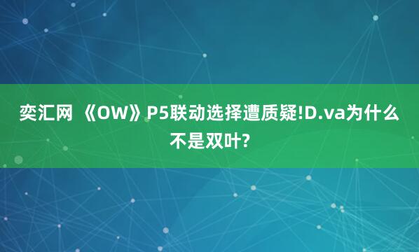 奕汇网 《OW》P5联动选择遭质疑!D.va为什么不是双叶?