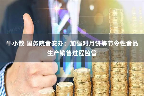 牛小散 国务院食安办：加强对月饼等节令性食品生产销售过程监管