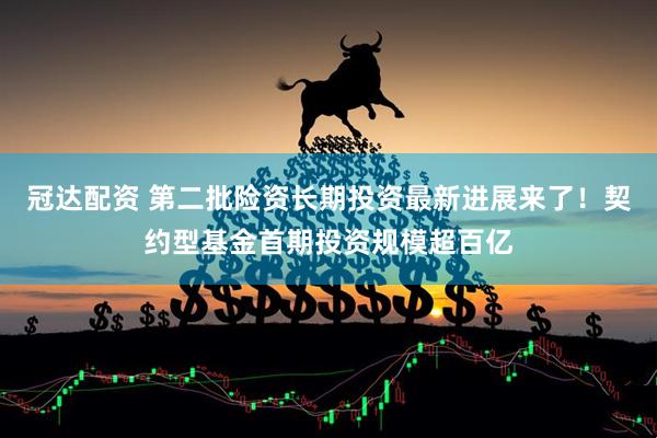 冠达配资 第二批险资长期投资最新进展来了！契约型基金首期投资规模超百亿