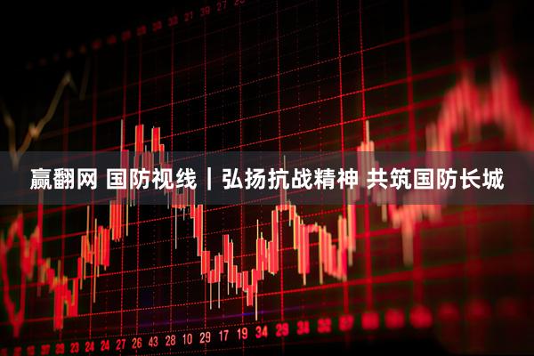 赢翻网 国防视线｜弘扬抗战精神&#32;共筑国防长城