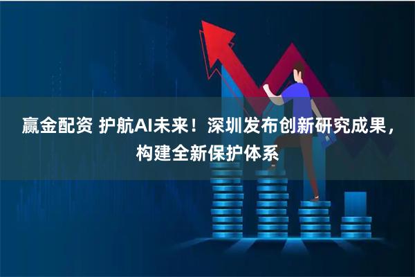 赢金配资 护航AI未来！深圳发布创新研究成果，构建全新保护体系