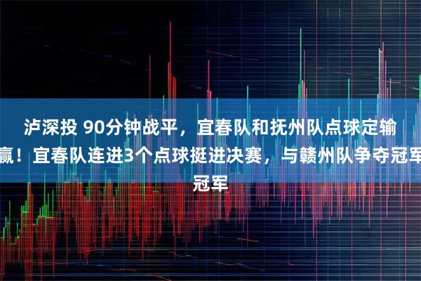 泸深投 90分钟战平，宜春队和抚州队点球定输赢！宜春队连进3个点球挺进决赛，与赣州队争夺冠军