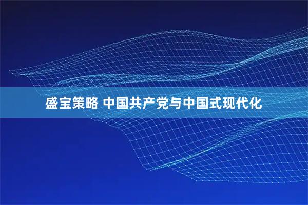 盛宝策略 中国共产党与中国式现代化