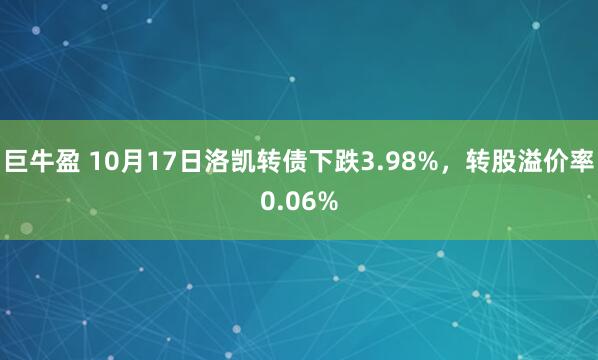 巨牛盈 10月17日洛凯转债下跌3.98%，转股溢价率0.06%