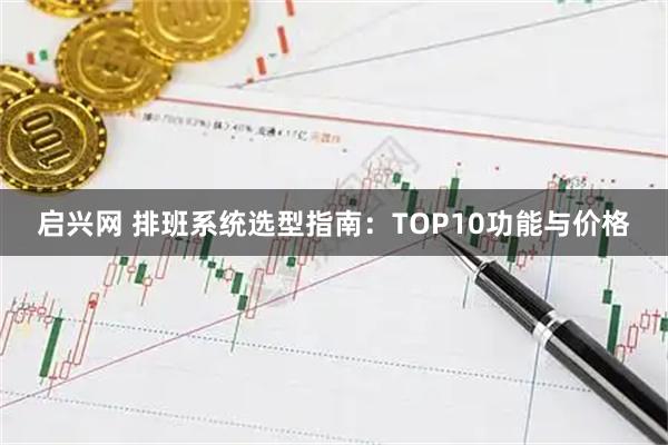 启兴网 排班系统选型指南：TOP10功能与价格