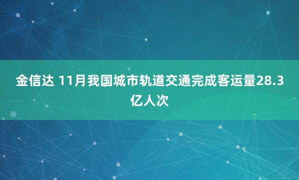 金信达 11月我国城市轨道交通完成客运量28.3亿人次