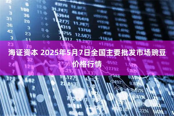 海证资本 2025年5月7日全国主要批发市场豌豆价格行情