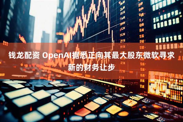 钱龙配资 OpenAI据悉正向其最大股东微软寻求新的财务让步