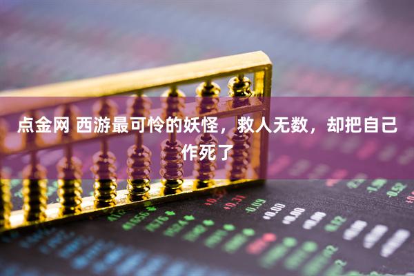 点金网 西游最可怜的妖怪，救人无数，却把自己作死了