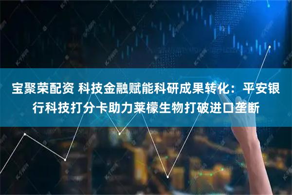 宝聚荣配资 科技金融赋能科研成果转化：平安银行科技打分卡助力莱檬生物打破进口垄断