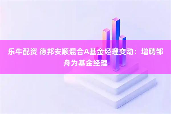乐牛配资 德邦安顺混合A基金经理变动：增聘邹舟为基金经理