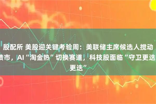 股配所 美股迎关键考验周：美联储主席候选人搅动债市，AI“淘金热”切换赛道，科技股面临“守卫更迭”