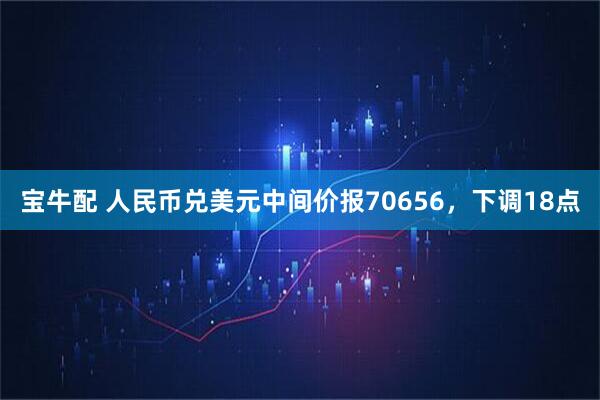 宝牛配 人民币兑美元中间价报70656，下调18点