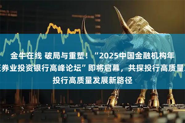 金牛在线 破局与重塑！“2025中国金融机构年会暨中国证券业投资银行高峰论坛”即将启幕，共探投行高质量发展新路径