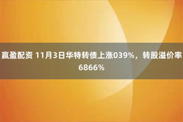 赢盈配资 11月3日华特转债上涨039%，转股溢价率6866%