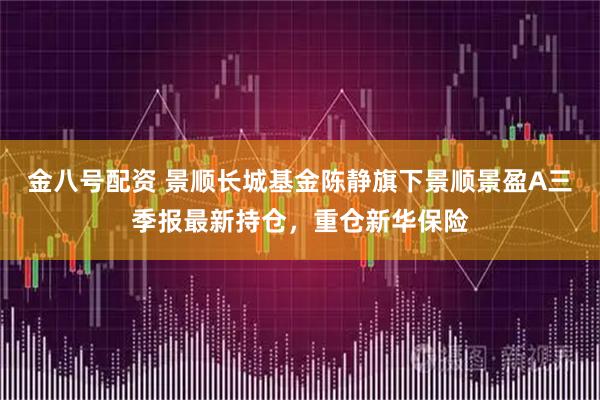金八号配资 景顺长城基金陈静旗下景顺景盈A三季报最新持仓，重仓新华保险