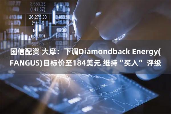 国信配资 大摩：下调Diamondback Energy(FANGUS)目标价至184美元 维持“买入” 评级
