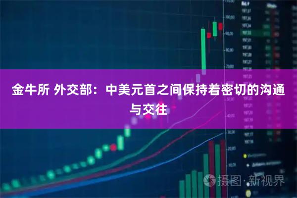 金牛所 外交部：中美元首之间保持着密切的沟通与交往