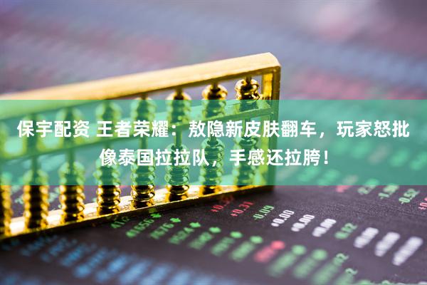 保宇配资 王者荣耀：敖隐新皮肤翻车，玩家怒批像泰国拉拉队，手感还拉胯！