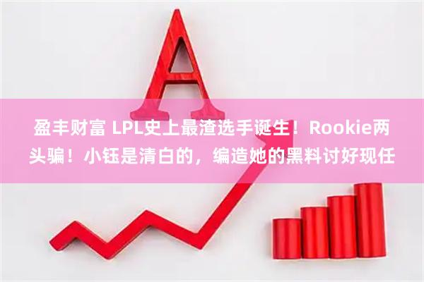 盈丰财富 LPL史上最渣选手诞生！Rookie两头骗！小钰是清白的，编造她的黑料讨好现任