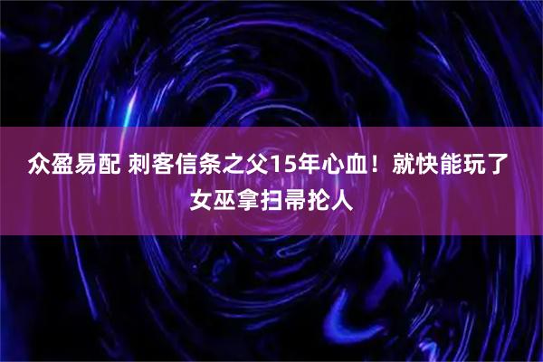 众盈易配 刺客信条之父15年心血！就快能玩了 女巫拿扫帚抡人
