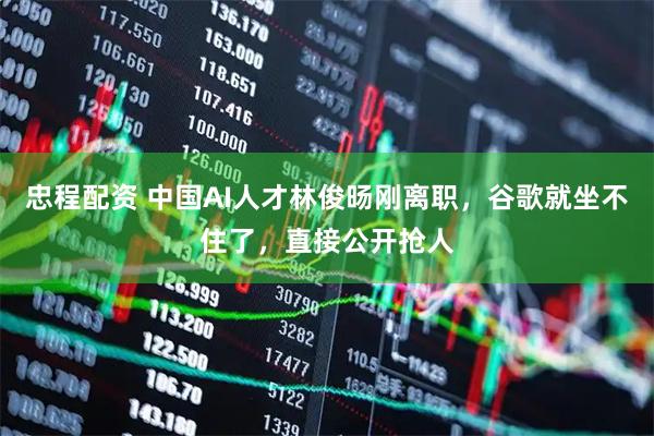 忠程配资 中国AI人才林俊旸刚离职，谷歌就坐不住了，直接公开抢人